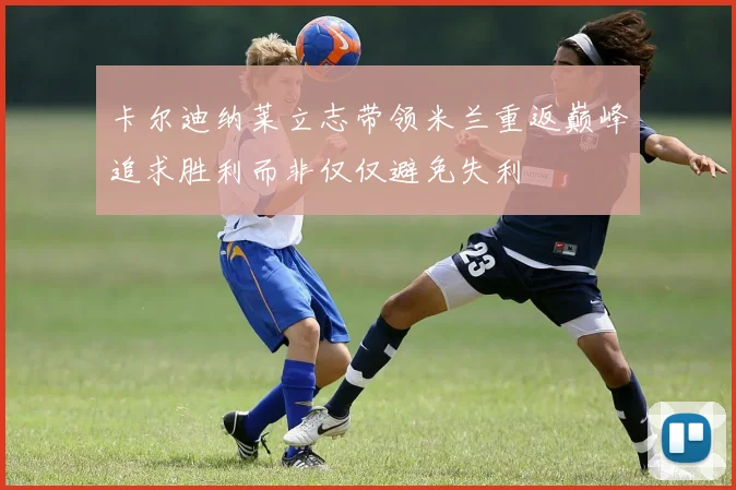 卡尔迪纳莱立志带领米兰重返巅峰追求胜利而非仅仅避免失利